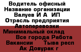 Водитель офисный › Название организации ­ Валуев И.А, ИП › Отрасль предприятия ­ Автоперевозки › Минимальный оклад ­ 32 000 - Все города Работа » Вакансии   . Тыва респ.,Ак-Довурак г.